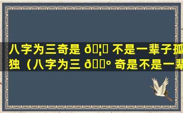 八字为三奇是 🦆 不是一辈子孤独（八字为三 🐺 奇是不是一辈子孤独的意思）